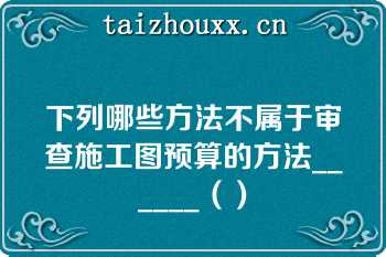 下列哪些方法不属于审查施工图预算的方法______（）