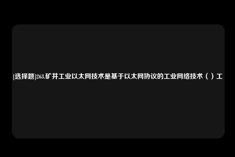 [选择题]263.矿井工业以太网技术是基于以太网协议的工业网络技术（）工