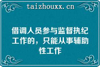 借调人员参与监督执纪工作的，只能从事辅助性工作