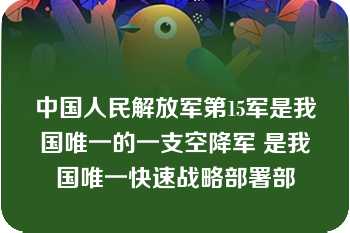 中国人民解放军第15军是我国唯一的一支空降军 是我国唯一快速战略部署部