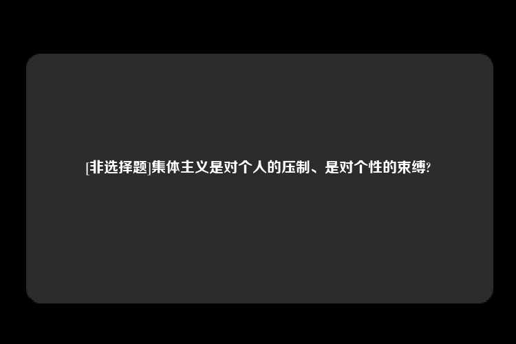 [非选择题]集体主义是对个人的压制、是对个性的束缚?