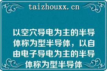 以空穴导电为主的半导体称为型半导体，以自由电子导电为主的半导体称为型半导体