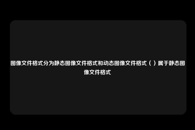 图像文件格式分为静态图像文件格式和动态图像文件格式（）属于静态图像文件格式