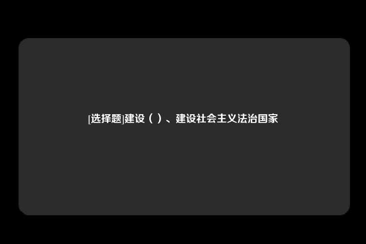 [选择题]建设（）、建设社会主义法治国家