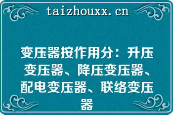 变压器按作用分：升压变压器、降压变压器、配电变压器、联络变压器