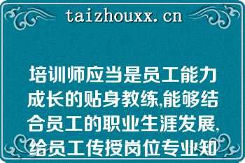 培训师应当是员工能力成长的贴身教练,能够结合员工的职业生涯发展,给员工传授岗位专业知识和技能,是员工岗位胜任能力提升的助推器,是提升员工能力的贴身教练,具备（）和（）的能力