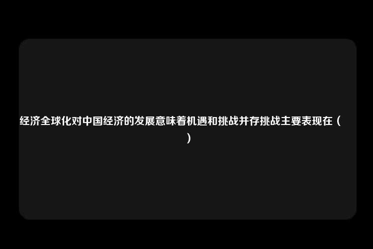 经济全球化对中国经济的发展意味着机遇和挑战并存挑战主要表现在（　　）