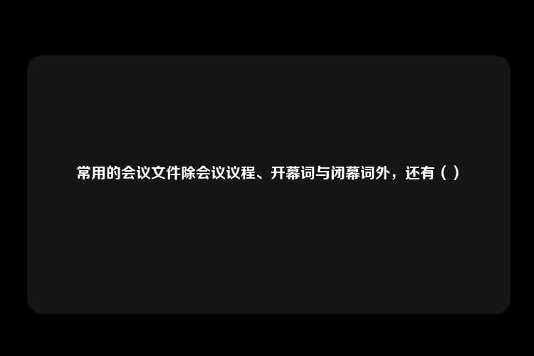 常用的会议文件除会议议程、开幕词与闭幕词外，还有（）