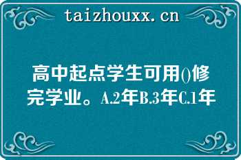 高中起点学生可用()修完学业。A.2年B.3年C.1年