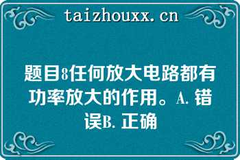 题目8任何放大电路都有功率放大的作用。A. 错误B. 正确