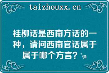 桂柳话是西南方话的一种，请问西南官话属于属于哪个方言？\n