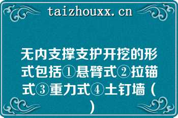 无内支撑支护开挖的形式包括①悬臂式②拉锚式③重力式④土钉墙（）