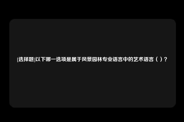 [选择题]以下哪一选项是属于风景园林专业语言中的艺术语言（）？