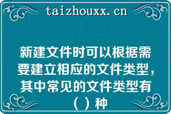 新建文件时可以根据需要建立相应的文件类型，其中常见的文件类型有（）种