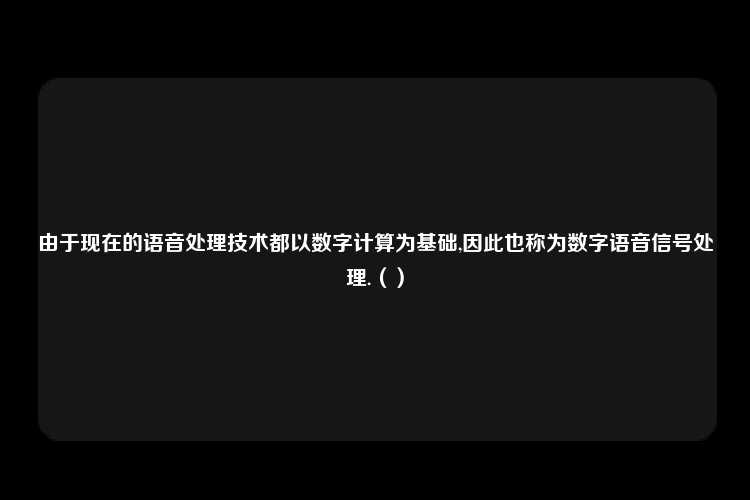 由于现在的语音处理技术都以数字计算为基础,因此也称为数字语音信号处理.（）