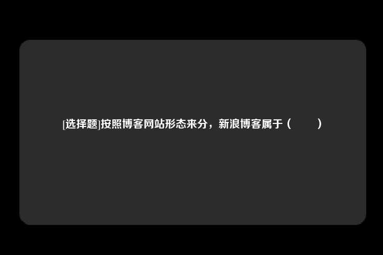 [选择题]按照博客网站形态来分，新浪博客属于（　　）