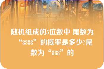 随机组成的5位数中 尾数为“8888”的概率是多少?尾数为“888”的