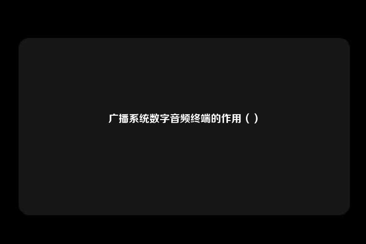 广播系统数字音频终端的作用（）