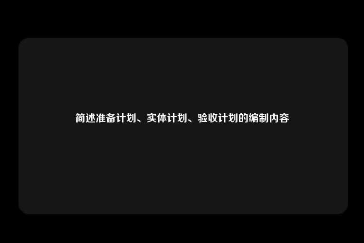 简述准备计划、实体计划、验收计划的编制内容