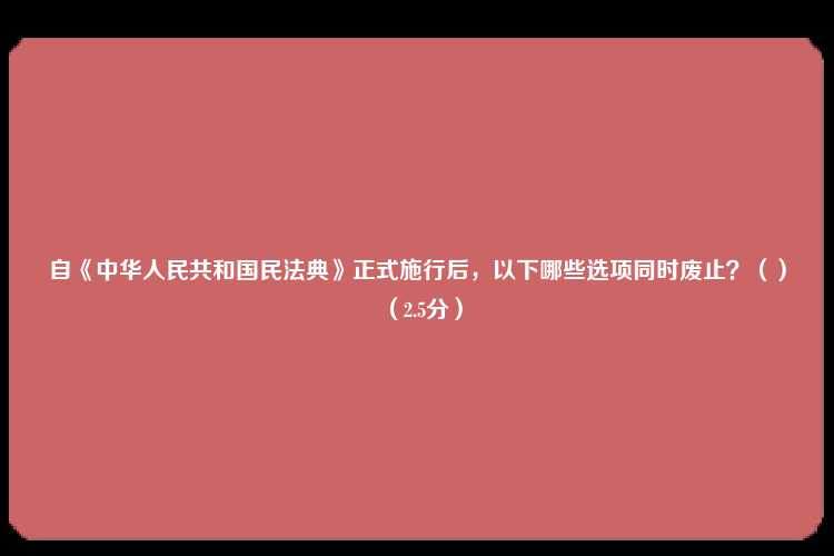 自《中华人民共和国民法典》正式施行后，以下哪些选项同时废止？（）（2.5分）