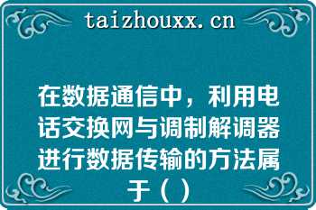 在数据通信中，利用电话交换网与调制解调器进行数据传输的方法属于（）