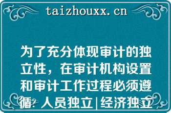 为了充分体现审计的独立性，在审计机构设置和审计工作过程必须遵循? 人员独立|经济独立|精神独立|机构独立\n