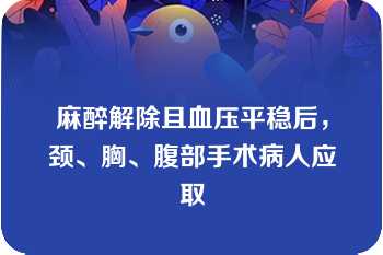 麻醉解除且血压平稳后，颈、胸、腹部手术病人应取