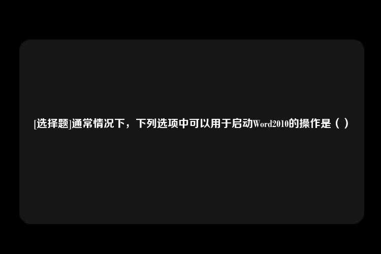 [选择题]通常情况下，下列选项中可以用于启动Word2010的操作是（）