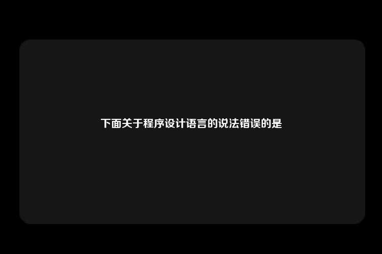 下面关于程序设计语言的说法错误的是