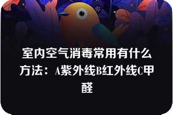 室内空气消毒常用有什么方法：A紫外线B红外线C甲醛