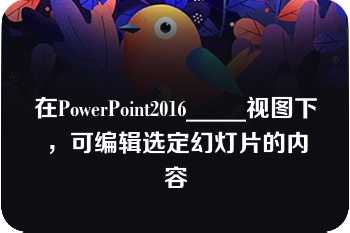 在PowerPoint2016_____视图下，可编辑选定幻灯片的内容