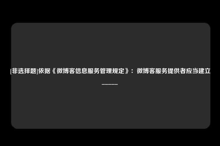 [非选择题]依据《微博客信息服务管理规定》：微博客服务提供者应当建立_____