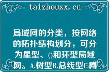 局域网的分类，按网络的拓扑结构划分，可分为星型、()和环型局域网。A.树型B.总线型C.网格型D.网状局域网的分类，按网络的拓扑结构划分，可分为星型、()和环型局域网。A.树型B.总线型C.网格型D.网状型