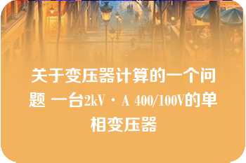 关于变压器计算的一个问题 一台2kV·A 400/100V的单相变压器