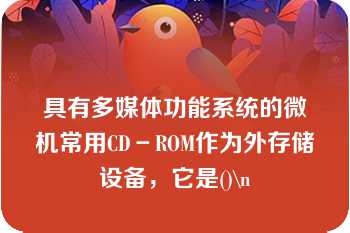 具有多媒体功能系统的微机常用CD－ROM作为外存储设备，它是()\n