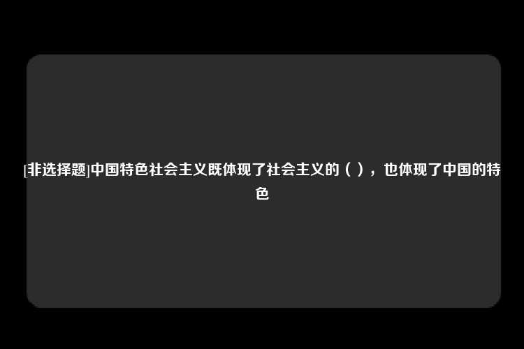 [非选择题]中国特色社会主义既体现了社会主义的（），也体现了中国的特色