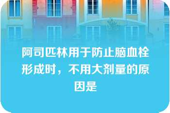 阿司匹林用于防止脑血栓形成时，不用大剂量的原因是