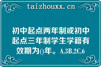 初中起点两年制或初中起点三年制学生学籍有效期为()年。A.3B.2C.6