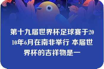 第十九届世界杯足球赛于2010年6月在南非举行 本届世界杯的吉祥物是一