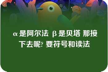 α是阿尔法 β是贝塔 那接下去呢? 要符号和读法