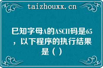 巳知字母A的ASCII码是65，以下程序的执行结果是（）