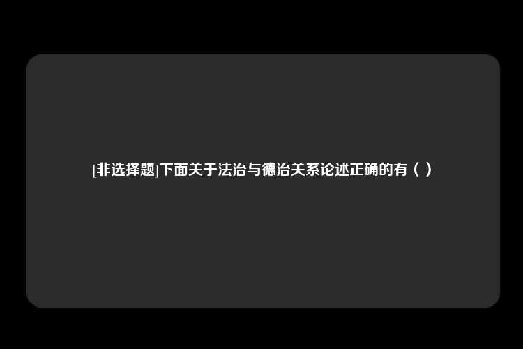 [非选择题]下面关于法治与德治关系论述正确的有（）