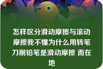 怎样区分滑动摩擦与滚动摩擦我不懂为什么用转笔刀削铅笔是滑动摩擦 而在地