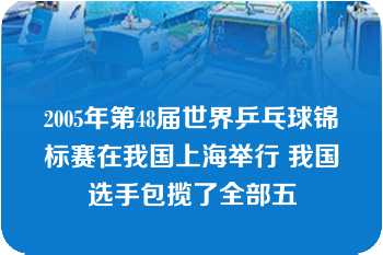 2005年第48届世界乒乓球锦标赛在我国上海举行 我国选手包揽了全部五