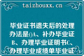 毕业证书遗失后的处理办法是()A、补办毕业证B、办理毕业证明书C、办理毕业成绩单毕业证书遗失后的处理办法是()A、补办毕业证B、办理毕业证明书C、办理毕业成绩单