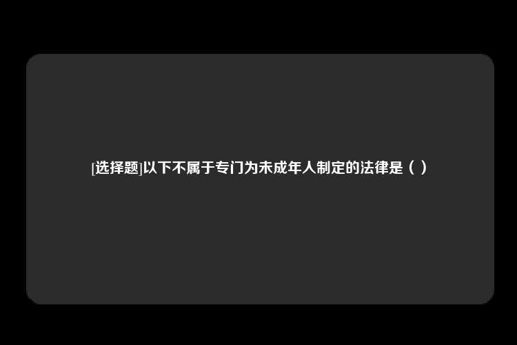 [选择题]以下不属于专门为未成年人制定的法律是（）