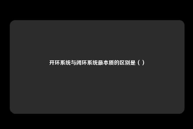 开环系统与闭环系统最本质的区别是（）