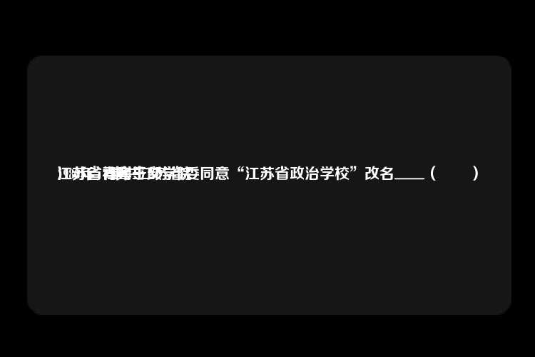 1988年，中共江苏省委同意“江苏省政治学校”改名＿＿（　　）
江苏省青年干部学院
江苏省社会主义学院
江苏省马列主义学院