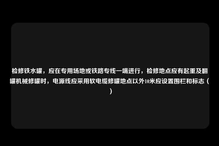 检修铁水罐，应在专用场地或铁路专线一端进行，检修地点应有起重及翻罐机械修罐时，电源线应采用软电缆修罐地点以外10米应设置围栏和标志（）