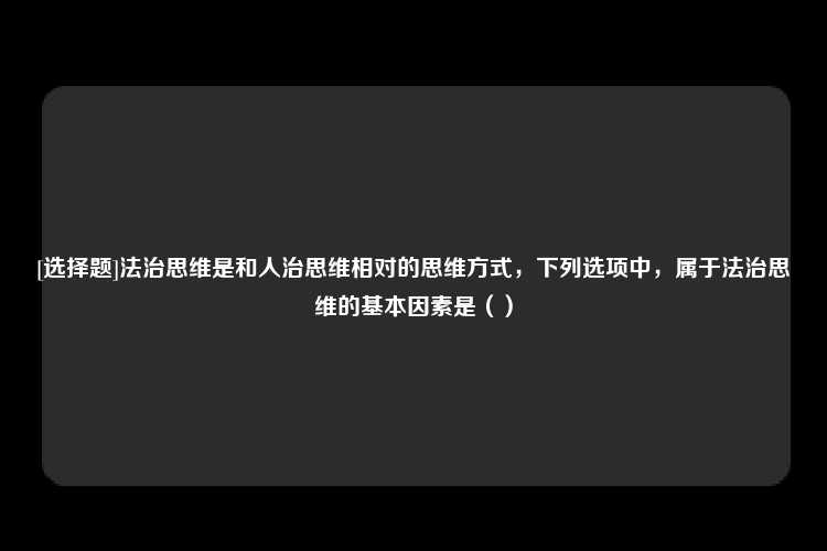 [选择题]法治思维是和人治思维相对的思维方式，下列选项中，属于法治思维的基本因素是（）